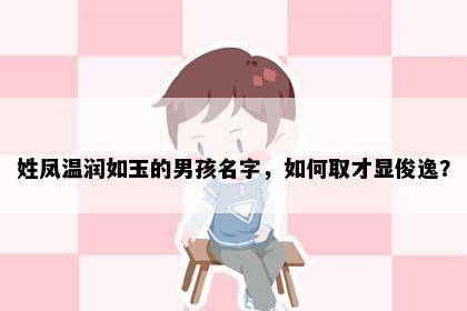 姓凤温润如玉的男孩名字，如何取才显俊逸？