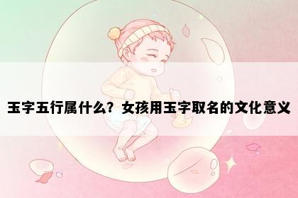 玉字五行属什么？女孩用玉字取名的文化意义