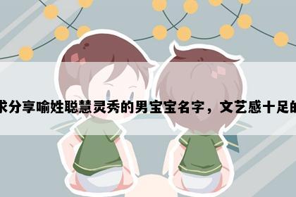 求分享喻姓聪慧灵秀的男宝宝名字，文艺感十足的
