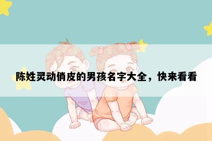 陈姓灵动俏皮的男孩名字大全，快来看看