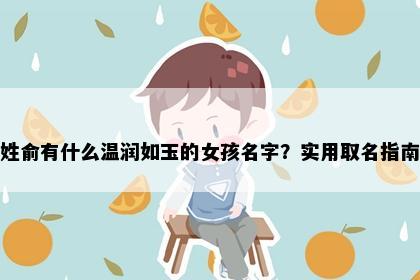 姓俞有什么温润如玉的女孩名字？实用取名指南