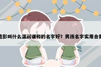 姓彭叫什么温润谦和的名字好？男孩名字实用合集