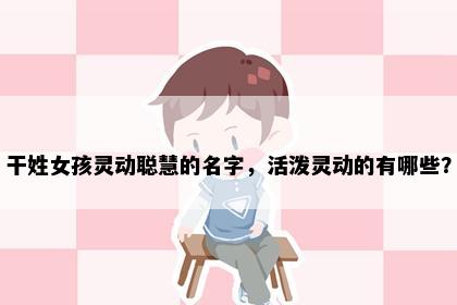 干姓女孩灵动聪慧的名字，活泼灵动的有哪些？