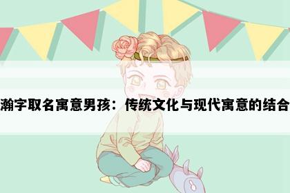瀚字取名寓意男孩：传统文化与现代寓意的结合