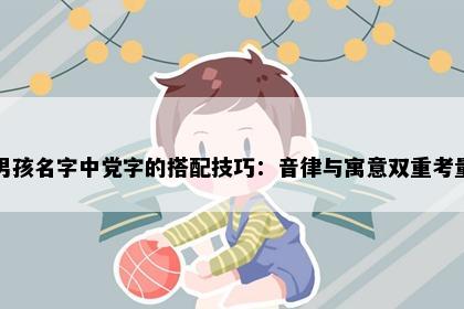男孩名字中党字的搭配技巧：音律与寓意双重考量