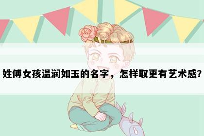 姓傅女孩温润如玉的名字，怎样取更有艺术感？