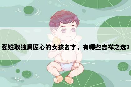 强姓取独具匠心的女孩名字，有哪些吉祥之选？