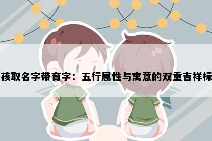 男孩取名字带育字：五行属性与寓意的双重吉祥标准