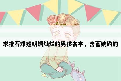 求推荐邓姓明媚灿烂的男孩名字，含蓄婉约的