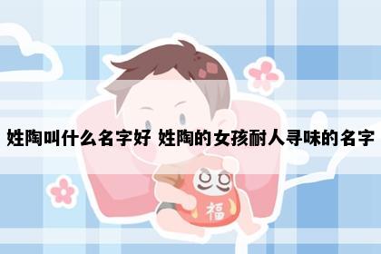 姓陶叫什么名字好 姓陶的女孩耐人寻味的名字