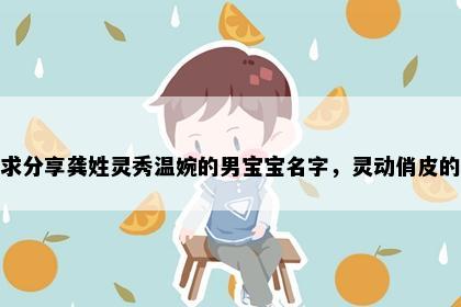 求分享龚姓灵秀温婉的男宝宝名字，灵动俏皮的