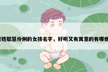 房姓聪慧伶俐的女孩名字，好听又有寓意的有哪些？