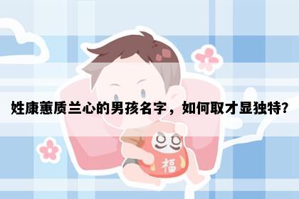 姓康蕙质兰心的男孩名字，如何取才显独特？