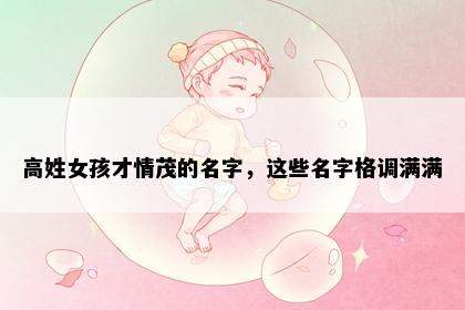 高姓女孩才情茂的名字，这些名字格调满满