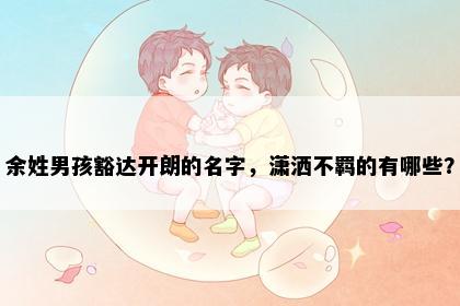 余姓男孩豁达开朗的名字，潇洒不羁的有哪些？