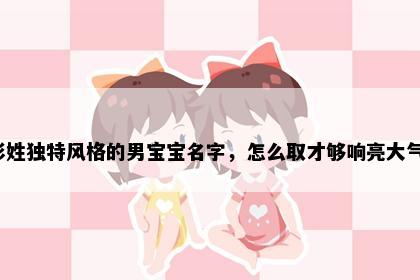 彭姓独特风格的男宝宝名字，怎么取才够响亮大气？