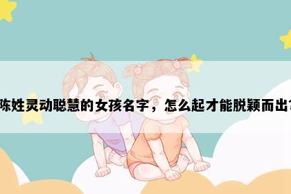 陈姓灵动聪慧的女孩名字，怎么起才能脱颖而出？