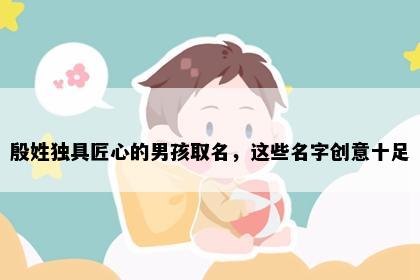殷姓独具匠心的男孩取名，这些名字创意十足