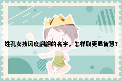 姓孔女孩风度翩翩的名字，怎样取更显智慧？