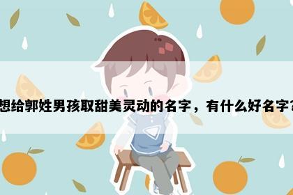想给郭姓男孩取甜美灵动的名字，有什么好名字？