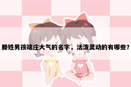 滕姓男孩端庄大气的名字，活泼灵动的有哪些？
