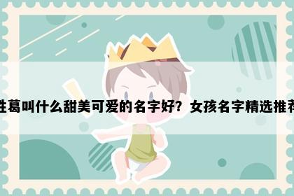 姓葛叫什么甜美可爱的名字好？女孩名字精选推荐