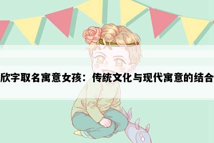 欣字取名寓意女孩：传统文化与现代寓意的结合