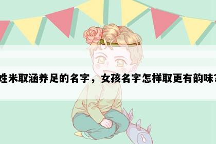 姓米取涵养足的名字，女孩名字怎样取更有韵味？
