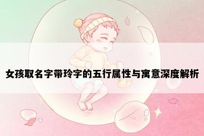 女孩取名字带玲字的五行属性与寓意深度解析