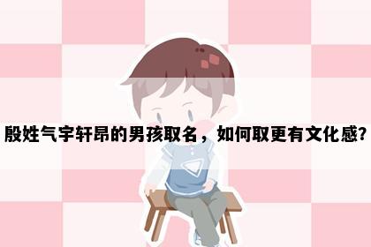 殷姓气宇轩昂的男孩取名，如何取更有文化感？