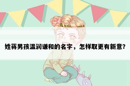 姓蒋男孩温润谦和的名字，怎样取更有新意？