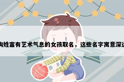 陶姓富有艺术气息的女孩取名，这些名字寓意深远