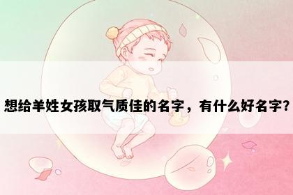 想给羊姓女孩取气质佳的名字，有什么好名字？