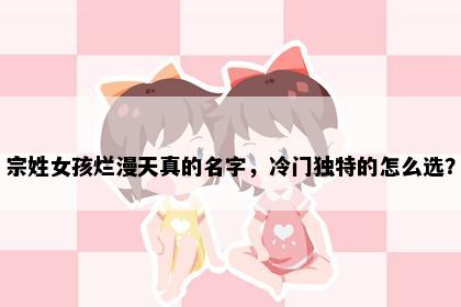 宗姓女孩烂漫天真的名字，冷门独特的怎么选？