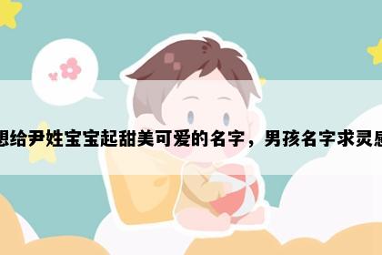 想给尹姓宝宝起甜美可爱的名字，男孩名字求灵感
