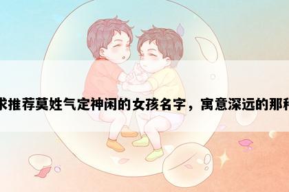 求推荐莫姓气定神闲的女孩名字，寓意深远的那种