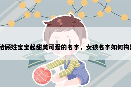 想给顾姓宝宝起甜美可爱的名字，女孩名字如何构思？