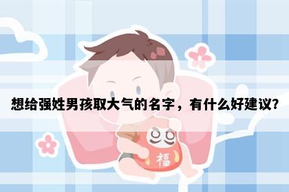 想给强姓男孩取大气的名字，有什么好建议？