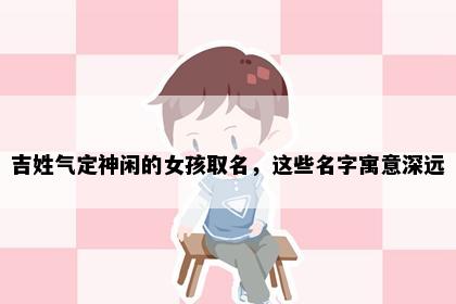 吉姓气定神闲的女孩取名，这些名字寓意深远