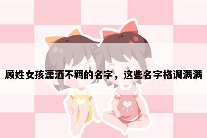顾姓女孩潇洒不羁的名字，这些名字格调满满