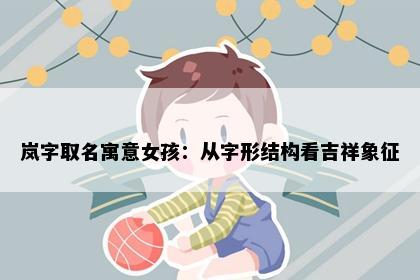 岚字取名寓意女孩：从字形结构看吉祥象征