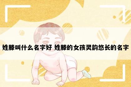 姓滕叫什么名字好 姓滕的女孩灵韵悠长的名字
