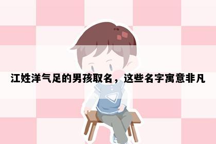 江姓洋气足的男孩取名，这些名字寓意非凡