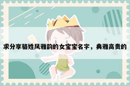 求分享骆姓风雅韵的女宝宝名字，典雅高贵的