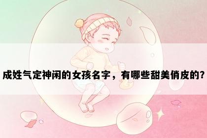 成姓气定神闲的女孩名字，有哪些甜美俏皮的？