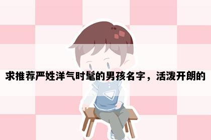 求推荐严姓洋气时髦的男孩名字，活泼开朗的