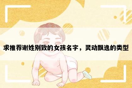 求推荐谢姓别致的女孩名字，灵动飘逸的类型