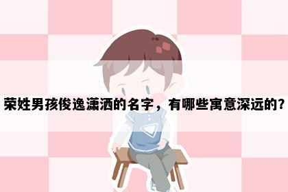 荣姓男孩俊逸潇洒的名字，有哪些寓意深远的？
