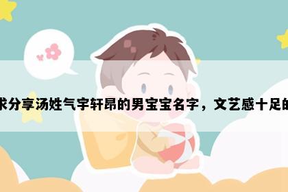 求分享汤姓气宇轩昂的男宝宝名字，文艺感十足的