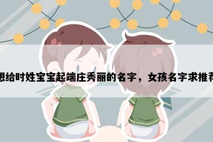 想给时姓宝宝起端庄秀丽的名字，女孩名字求推荐